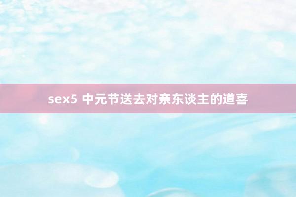 sex5 中元节送去对亲东谈主的道喜