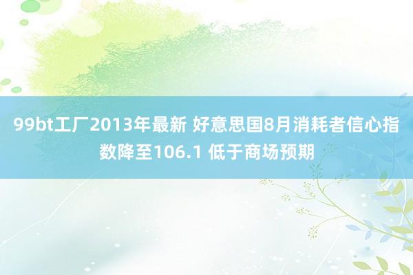 99bt工厂2013年最新 好意思国8月消耗者信心指数降至106.1 低于商场预期