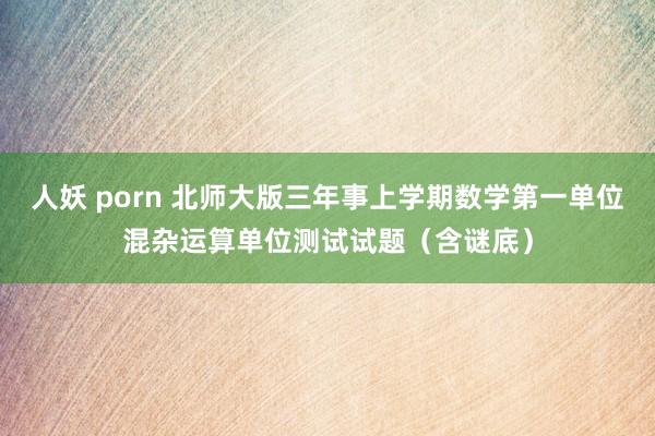 人妖 porn 北师大版三年事上学期数学第一单位混杂运算单位测试试题（含谜底）