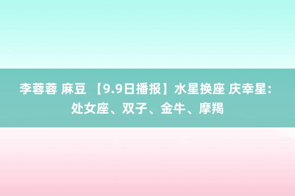 李蓉蓉 麻豆 【9.9日播报】水星换座 庆幸星: 处女座、双子、金牛、摩羯