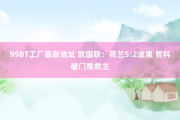 99BT工厂最新地址 欧国联：荷兰5:2波黑 哲科破门难救主