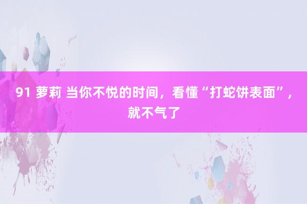 91 萝莉 当你不悦的时间，看懂“打蛇饼表面”，就不气了