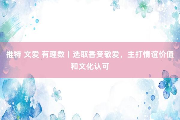 推特 文爱 有理数丨选取香受敬爱，主打情谊价值和文化认可