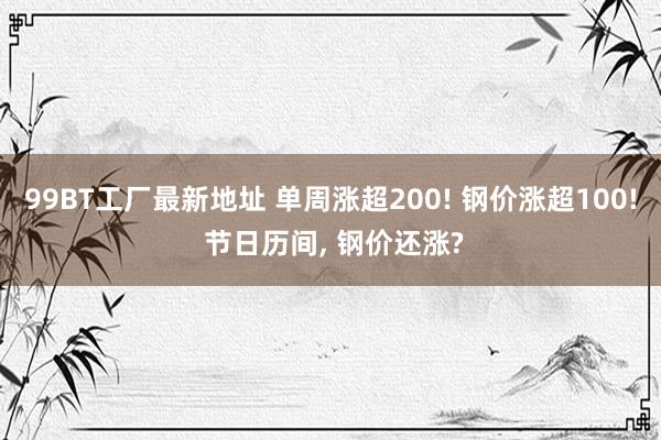 99BT工厂最新地址 单周涨超200! 钢价涨超100! 节日历间， 钢价还涨?