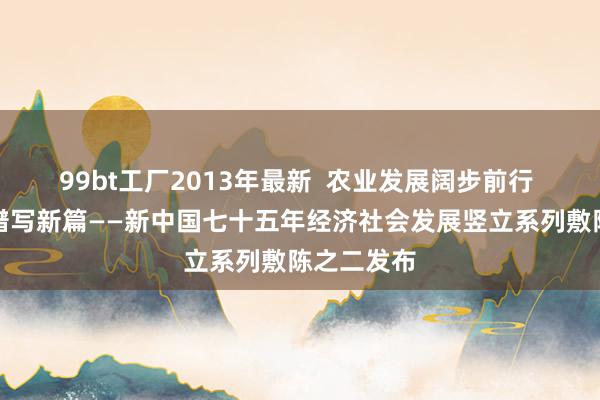 99bt工厂2013年最新  农业发展阔步前行 当代农业谱写新篇——新中国七十五年经济社会发展竖立系列敷陈之二发布