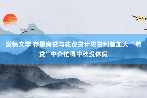 激情文学 存量房贷与花费贷计较贷利差加大 “转贷”中介忙得中秋没休假