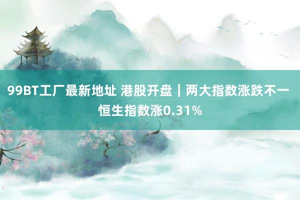 99BT工厂最新地址 港股开盘｜两大指数涨跌不一 恒生指数涨0.31%