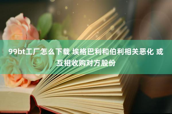 99bt工厂怎么下载 埃格巴利和伯利相关恶化 或互相收购对方股份