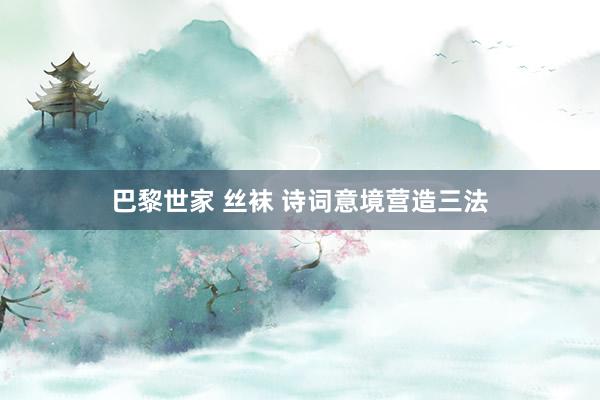 巴黎世家 丝袜 诗词意境营造三法