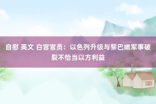 自慰 英文 白宫官员：以色列升级与黎巴嫩军事破裂不恰当以方利益