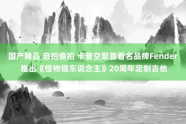 国产精品 自拍偷拍 卡普空聚首着名品牌Fender 推出《怪物猎东说念主》20周年定制吉他