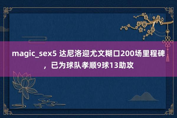 magic_sex5 达尼洛迎尤文糊口200场里程碑，已为球队孝顺9球13助攻