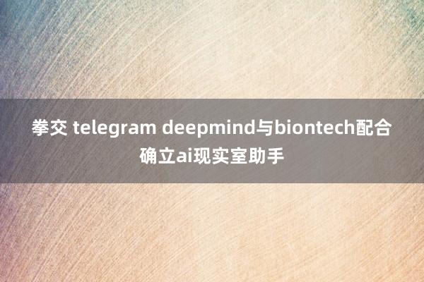 拳交 telegram deepmind与biontech配合确立ai现实室助手