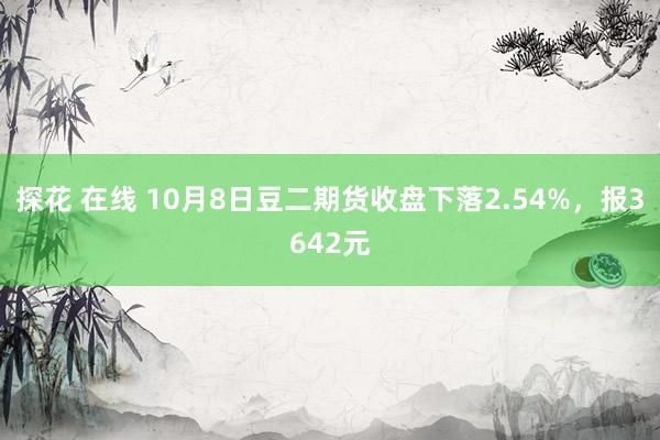 探花 在线 10月8日豆二期货收盘下落2.54%，报3642元