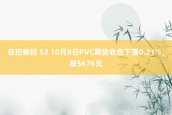 自拍偷拍 52 10月8日PVC期货收盘下落0.21%，报5676元
