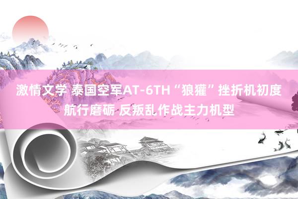 激情文学 泰国空军AT-6TH“狼獾”挫折机初度航行磨砺 反叛乱作战主力机型