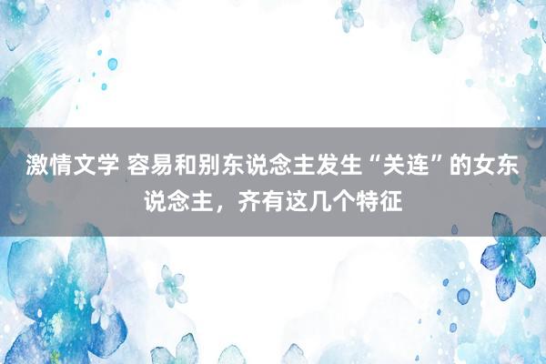 激情文学 容易和别东说念主发生“关连”的女东说念主，齐有这几个特征