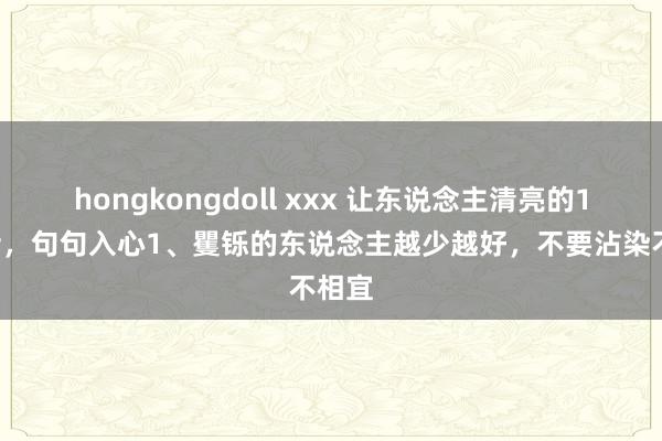 hongkongdoll xxx 让东说念主清亮的10句话,句句入心1、矍铄的东说念主越少越好,不要沾染不相宜