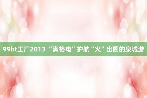 99bt工厂2013 “满格电”护航“火”出圈的泉城游