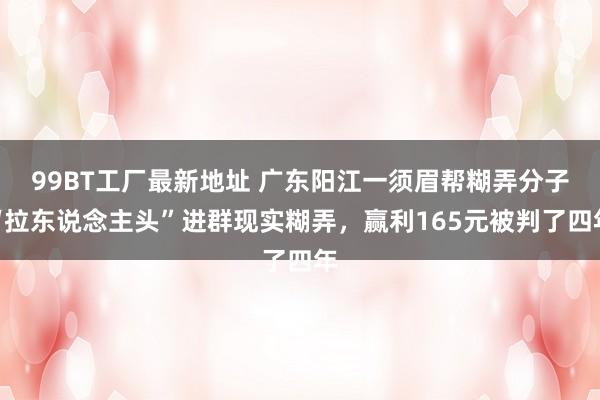 99BT工厂最新地址 广东阳江一须眉帮糊弄分子“拉东说念主头”进群现实糊弄，赢利165元被判了四年