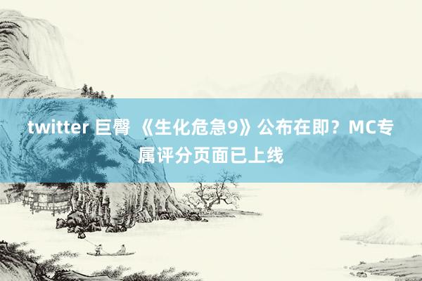 twitter 巨臀 《生化危急9》公布在即？MC专属评分页面已上线