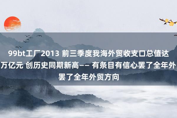 99bt工厂2013 前三季度我海外贸收支口总值达32.33万亿元 创历史同期新高—— 有条目有信心罢了全年外贸方向