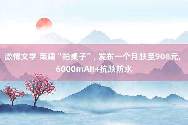 激情文学 荣耀“拍桌子”， 发布一个月跌至908元， 6000mAh+抗跌防水