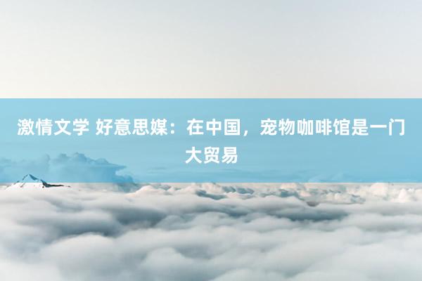 激情文学 好意思媒：在中国，宠物咖啡馆是一门大贸易