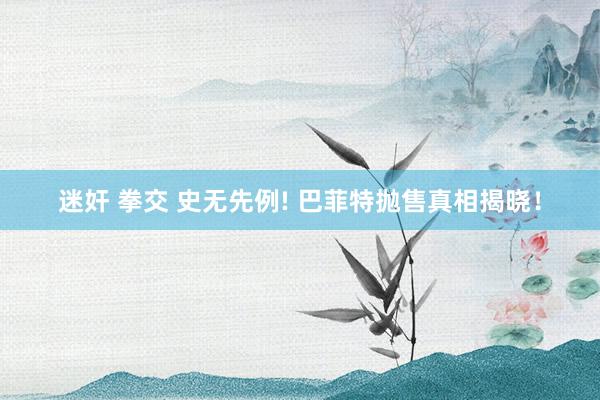 迷奸 拳交 史无先例! 巴菲特抛售真相揭晓!