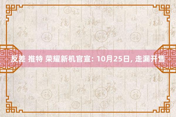 反差 推特 荣耀新机官宣: 10月25日， 走漏开售
