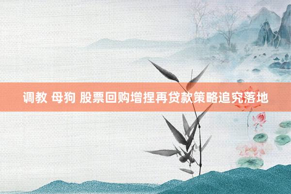 调教 母狗 股票回购增捏再贷款策略追究落地