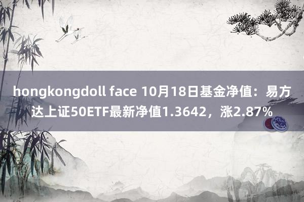 hongkongdoll face 10月18日基金净值：易方达上证50ETF最新净值1.3642，涨2.87%