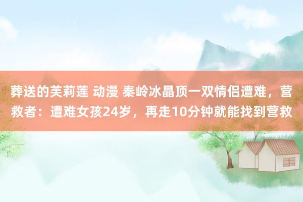葬送的芙莉莲 动漫 秦岭冰晶顶一双情侣遭难，营救者：遭难女孩24岁，再走10分钟就能找到营救
