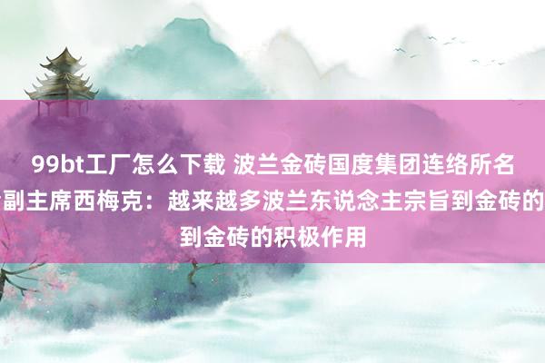99bt工厂怎么下载 波兰金砖国度集团连络所名堂委员会副主席西梅克：越来越多波兰东说念主宗旨到金砖的积极作用