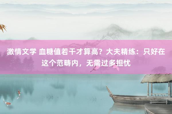 激情文学 血糖值若干才算高？大夫精练：只好在这个范畴内，无需过多担忧
