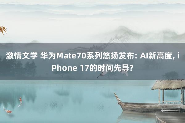 激情文学 华为Mate70系列悠扬发布: AI新高度， iPhone 17的时间先导?