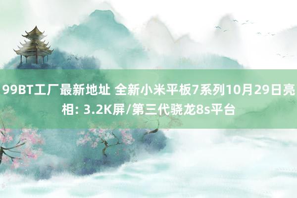 99BT工厂最新地址 全新小米平板7系列10月29日亮相: 3.2K屏/第三代骁龙8s平台