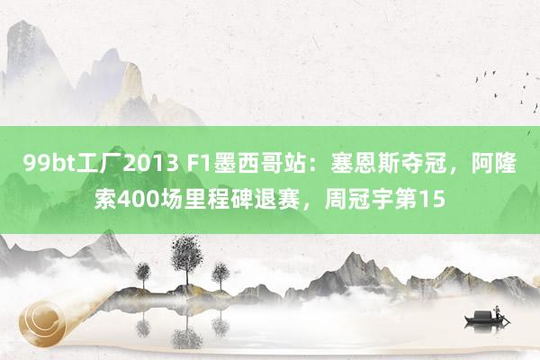 99bt工厂2013 F1墨西哥站：塞恩斯夺冠，阿隆索400场里程碑退赛，周冠宇第15