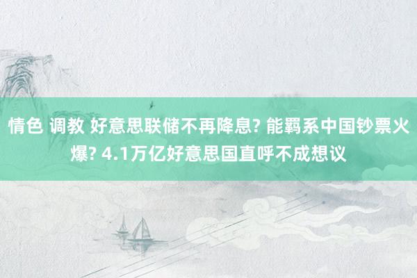 情色 调教 好意思联储不再降息? 能羁系中国钞票火爆? 4.1万亿好意思国直呼不成想议