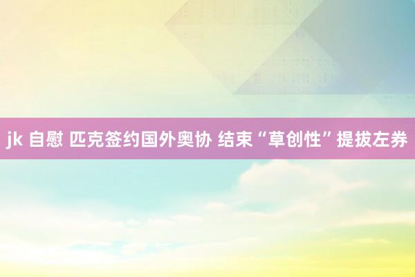 jk 自慰 匹克签约国外奥协 结束“草创性”提拔左券