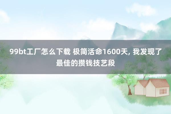 99bt工厂怎么下载 极简活命1600天， 我发现了最佳的攒钱技艺段