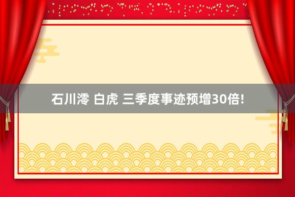 石川澪 白虎 三季度事迹预增30倍!