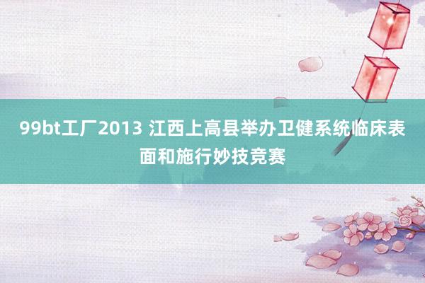 99bt工厂2013 江西上高县举办卫健系统临床表面和施行妙技竞赛