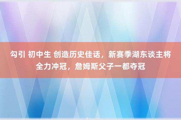 勾引 初中生 创造历史佳话，新赛季湖东谈主将全力冲冠，詹姆斯父子一都夺冠