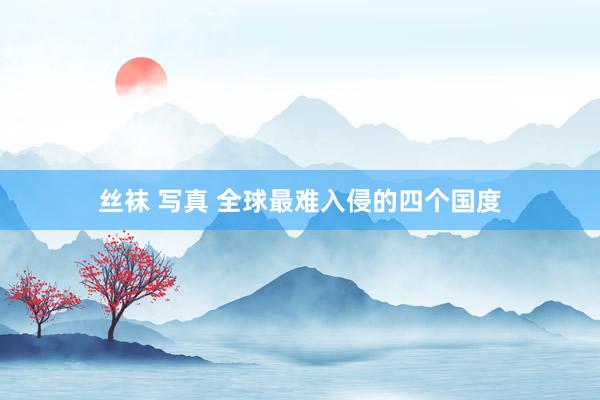 丝袜 写真 全球最难入侵的四个国度