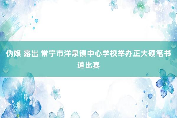 伪娘 露出 常宁市洋泉镇中心学校举办正大硬笔书道比赛