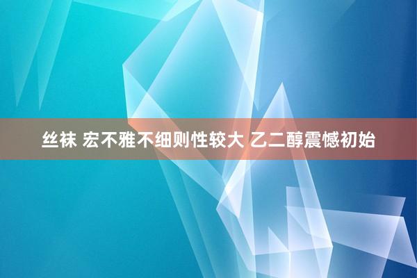 丝袜 宏不雅不细则性较大 乙二醇震憾初始
