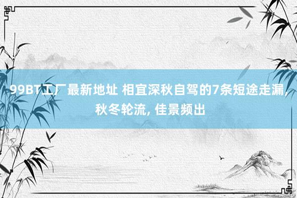 99BT工厂最新地址 相宜深秋自驾的7条短途走漏， 秋冬轮流， 佳景频出