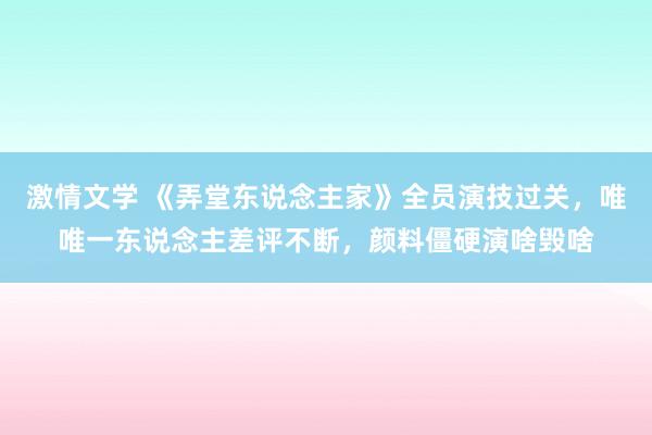 激情文学 《弄堂东说念主家》全员演技过关，唯唯一东说念主差评不断，颜料僵硬演啥毁啥