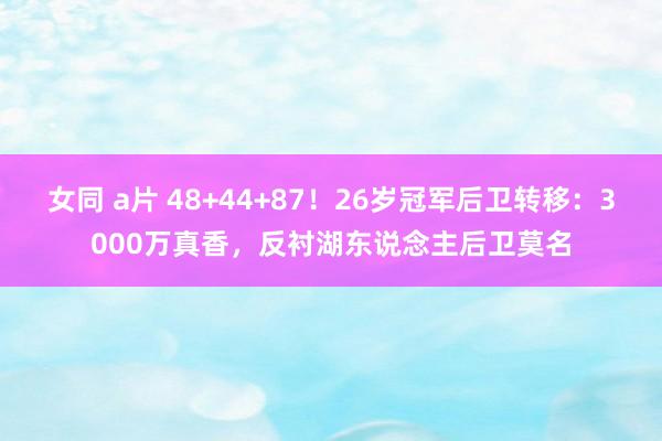 女同 a片 48+44+87！26岁冠军后卫转移：3000万真香，反衬湖东说念主后卫莫名